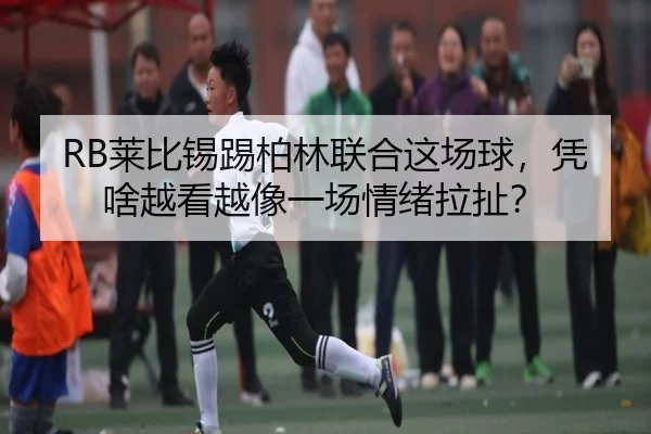 RB莱比锡踢柏林联合这场球，凭啥越看越像一场情绪拉扯？（kaiyun）