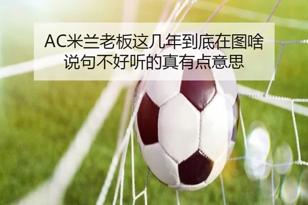AC米兰老板这几年到底在图啥 说句不好听的真有点意思（kaiyun）
