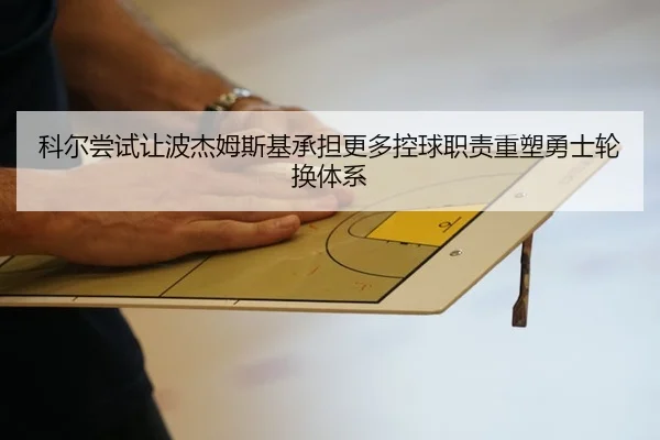 科尔尝试让波杰姆斯基承担更多控球职责重塑勇士轮换体系（kaiyun）