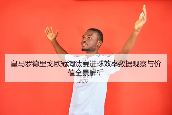 皇马罗德里戈欧冠淘汰赛进球效率数据观察与价值全景解析