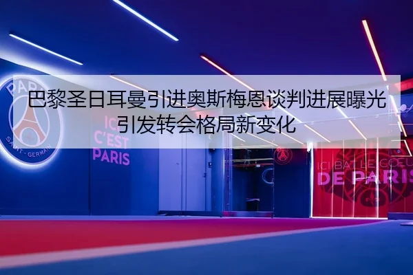 巴黎圣日耳曼引进奥斯梅恩谈判进展曝光引发转会格局新变化（kaiyun）