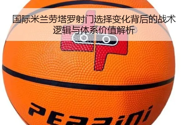 国际米兰劳塔罗射门选择变化背后的战术逻辑与体系价值解析（kaiyun）