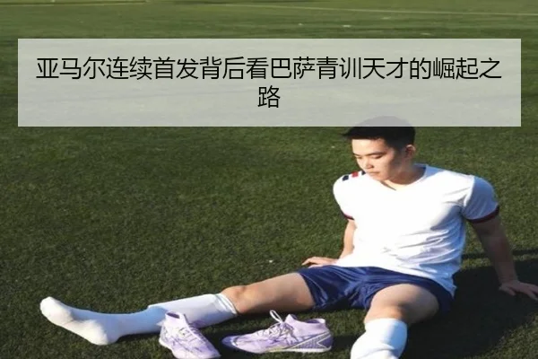 亚马尔连续首发背后看巴萨青训天才的崛起之路（kaiyun）
