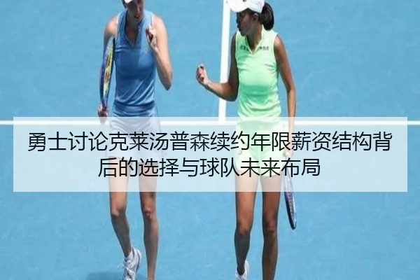 勇士讨论克莱汤普森续约年限薪资结构背后的选择与球队未来布局（kaiyun）