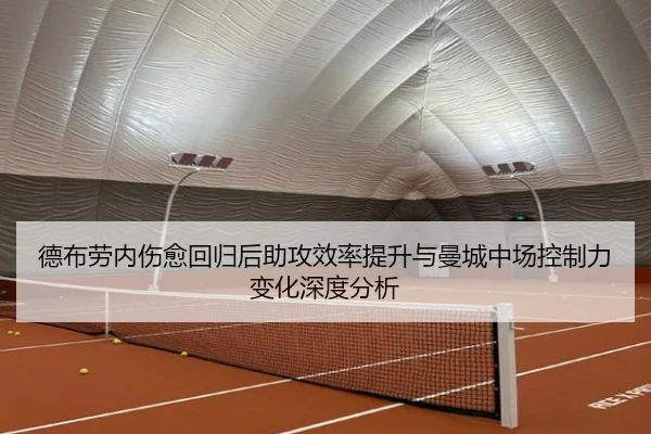 德布劳内伤愈回归后助攻效率提升与曼城中场控制力变化深度分析（kaiyun）
