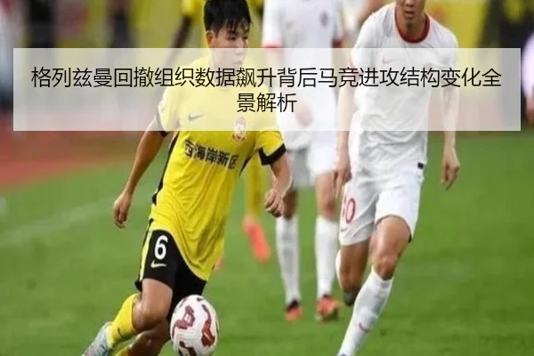 格列兹曼回撤组织数据飙升背后马竞进攻结构变化全景解析