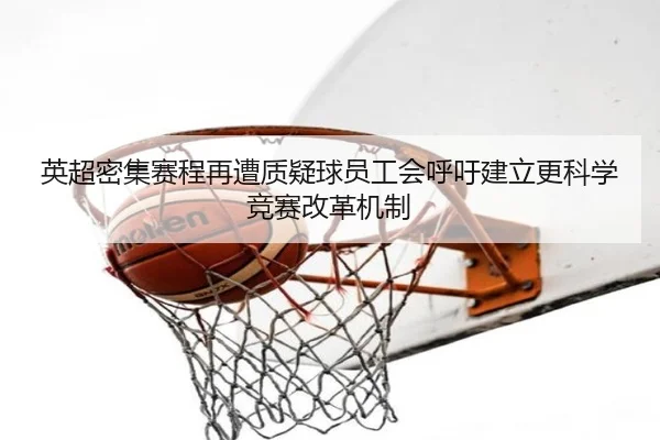 英超密集赛程再遭质疑球员工会呼吁建立更科学竞赛改革机制（kaiyun）