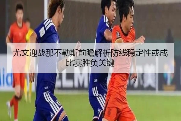 尤文迎战那不勒斯前瞻解析防线稳定性或成比赛胜负关键（kaiyun）