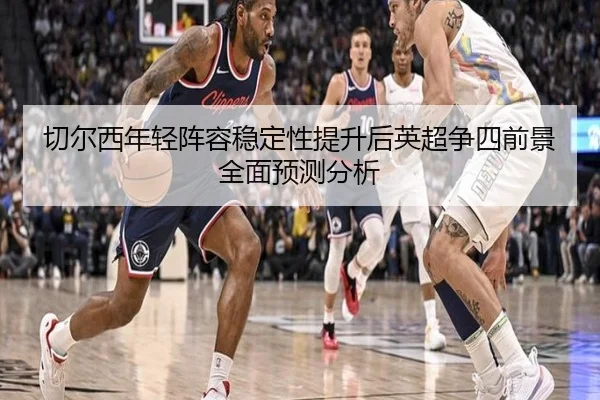 切尔西年轻阵容稳定性提升后英超争四前景全面预测分析（kaiyun）
