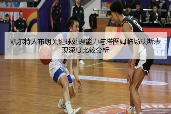 凯尔特人布朗关键球处理能力与塔图姆临场决断表现深度比较分析（kaiyun）