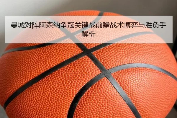 曼城对阵阿森纳争冠关键战前瞻战术博弈与胜负手解析（kaiyun）