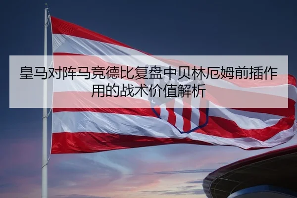 皇马对阵马竞德比复盘中贝林厄姆前插作用的战术价值解析