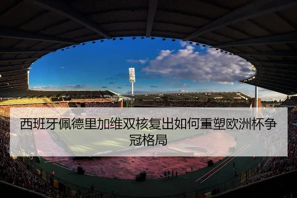 西班牙佩德里加维双核复出如何重塑欧洲杯争冠格局