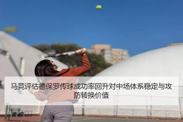 马竞评估德保罗传球成功率回升对中场体系稳定与攻防转换价值