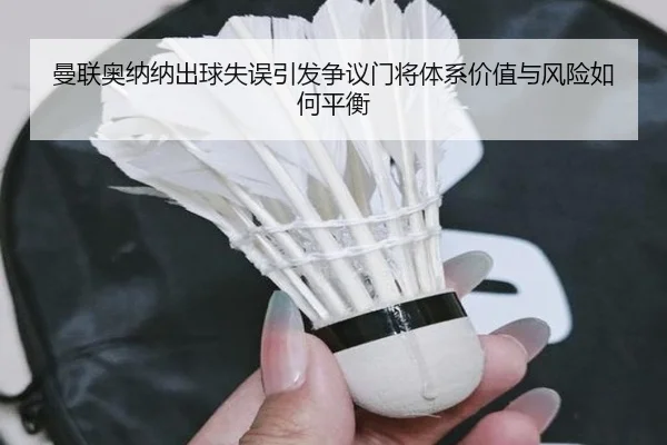 曼联奥纳纳出球失误引发争议门将体系价值与风险如何平衡（kaiyun）