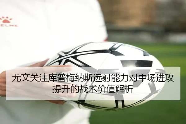尤文关注库普梅纳斯远射能力对中场进攻提升的战术价值解析（kaiyun）