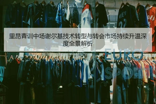 里昂青训中场谢尔基技术转型与转会市场持续升温深度全景解析 | kaiyun