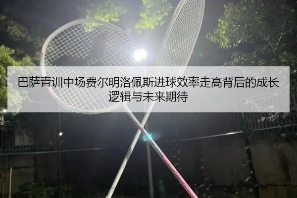巴萨青训中场费尔明洛佩斯进球效率走高背后的成长逻辑与未来期待（kaiyun）