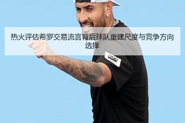 热火评估希罗交易流言背后球队重建尺度与竞争方向选择 | kaiyun