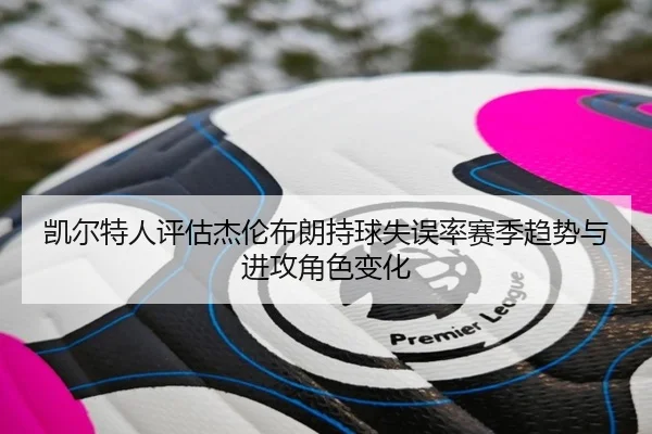 凯尔特人评估杰伦布朗持球失误率赛季趋势与进攻角色变化（kaiyun）