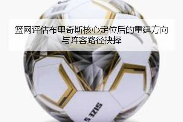 篮网评估布里奇斯核心定位后的重建方向与阵容路径抉择（kaiyun）