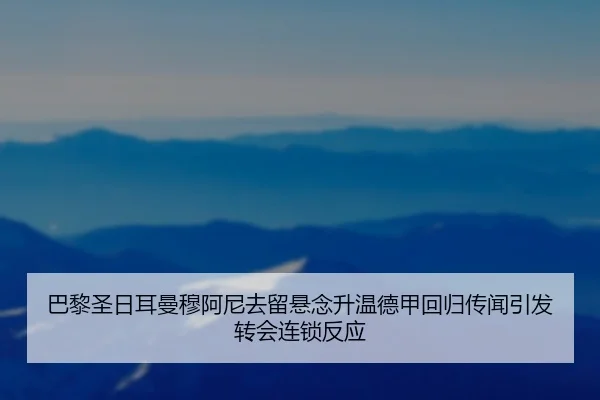 巴黎圣日耳曼穆阿尼去留悬念升温德甲回归传闻引发转会连锁反应（kaiyun）