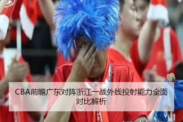 CBA前瞻广东对阵浙江一战外线投射能力全面对比解析（kaiyun）