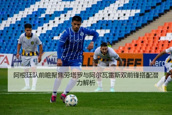 阿根廷队前瞻聚焦劳塔罗与阿尔瓦雷斯双前锋搭配潜力解析（kaiyun）