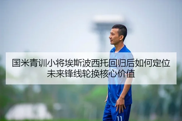 国米青训小将埃斯波西托回归后如何定位未来锋线轮换核心价值（kaiyun）