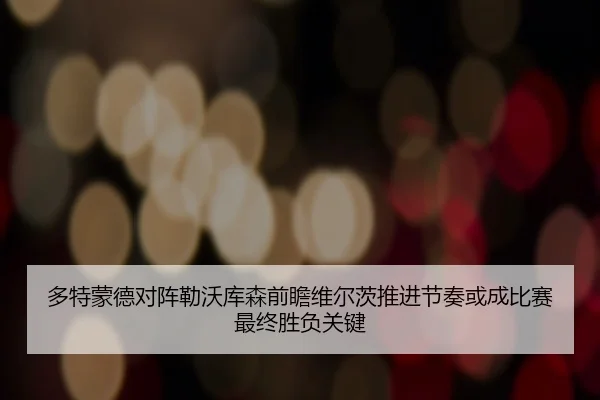多特蒙德对阵勒沃库森前瞻维尔茨推进节奏或成比赛最终胜负关键（kaiyun）